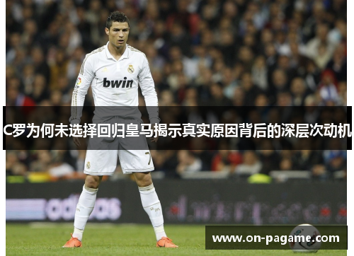 C罗为何未选择回归皇马揭示真实原因背后的深层次动机