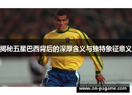 揭秘五星巴西背后的深厚含义与独特象征意义