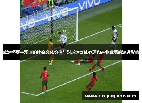 欧洲杯赛事预测的社会文化价值与对球迷群体心理和产业发展的深远影响