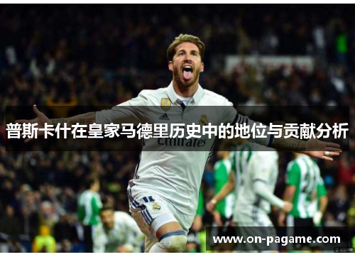 普斯卡什在皇家马德里历史中的地位与贡献分析