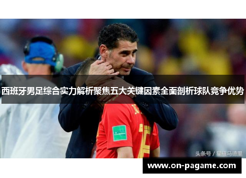 西班牙男足综合实力解析聚焦五大关键因素全面剖析球队竞争优势 西班牙男足综合实力解析聚焦五大关键因素全面剖析球队竞争优势