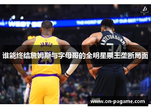 谁能终结詹姆斯与字母哥的全明星票王垄断局面