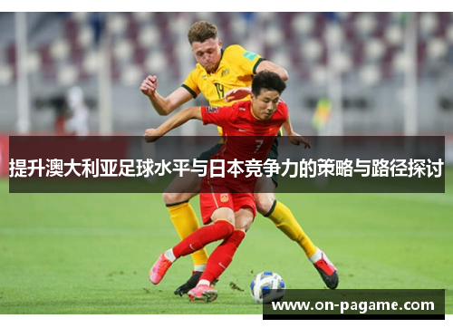 提升澳大利亚足球水平与日本竞争力的策略与路径探讨