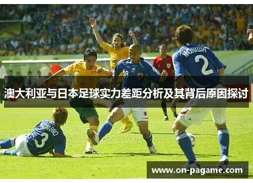 澳大利亚与日本足球实力差距分析及其背后原因探讨