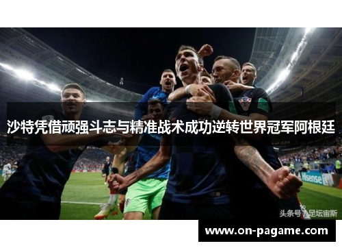 沙特凭借顽强斗志与精准战术成功逆转世界冠军阿根廷 沙特凭借顽强斗志与精准战术成功逆转世界冠军阿根廷