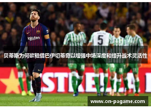 贝蒂斯为何欲租借巴伊切蒂奇以增强中场深度和提升战术灵活性