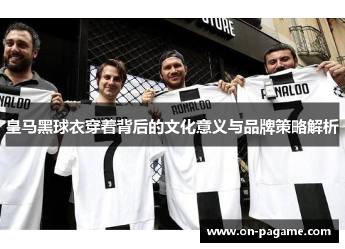 皇马黑球衣穿着背后的文化意义与品牌策略解析