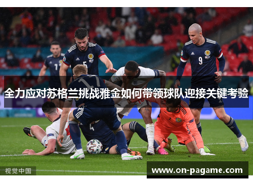 全力应对苏格兰挑战雅金如何带领球队迎接关键考验 全力应对苏格兰挑战雅金如何带领球队迎接关键考验