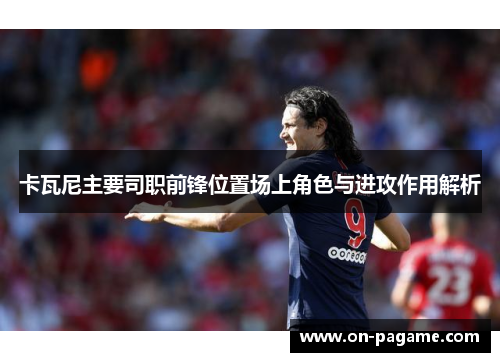 卡瓦尼主要司职前锋位置场上角色与进攻作用解析 卡瓦尼主要司职前锋位置场上角色与进攻作用解析