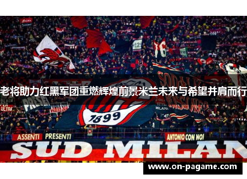 老将助力红黑军团重燃辉煌前景米兰未来与希望并肩而行 老将助力红黑军团重燃辉煌前景米兰未来与希望并肩而行