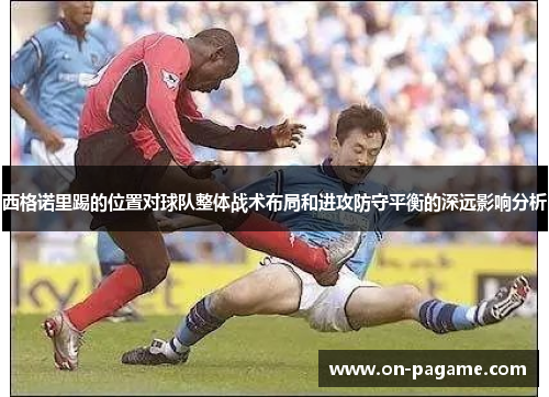 西格诺里踢的位置对球队整体战术布局和进攻防守平衡的深远影响分析 西格诺里踢的位置对球队整体战术布局和进攻防守平衡的深远影响分析