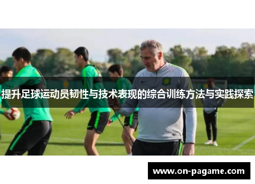提升足球运动员韧性与技术表现的综合训练方法与实践探索 提升足球运动员韧性与技术表现的综合训练方法与实践探索