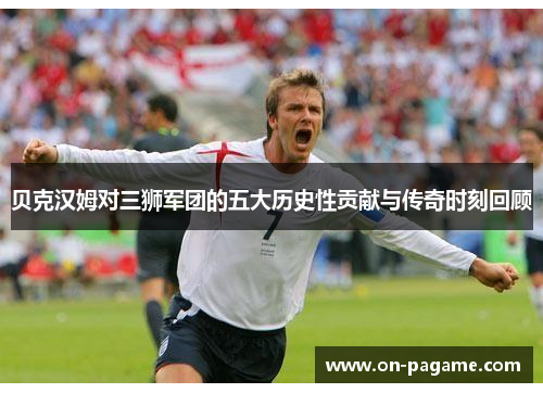 贝克汉姆对三狮军团的五大历史性贡献与传奇时刻回顾 贝克汉姆对三狮军团的五大历史性贡献与传奇时刻回顾