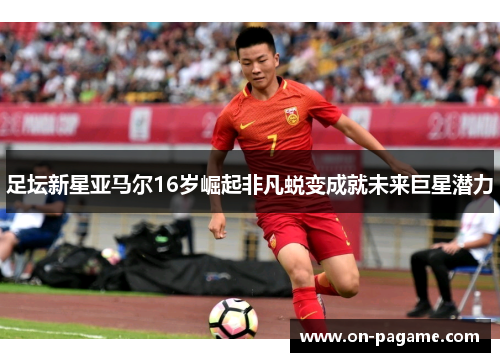 足坛新星亚马尔16岁崛起非凡蜕变成就未来巨星潜力 足坛新星亚马尔16岁崛起非凡蜕变成就未来巨星潜力
