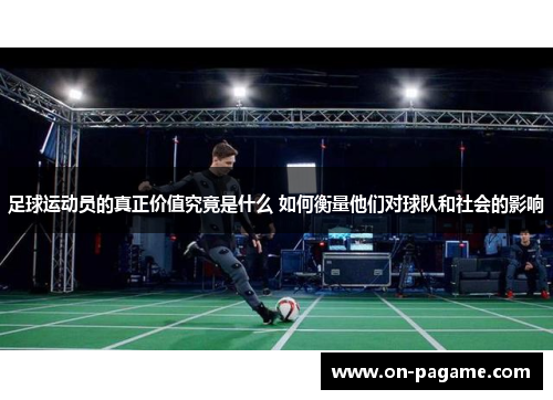 足球运动员的真正价值究竟是什么 如何衡量他们对球队和社会的影响 足球运动员的真正价值究竟是什么 如何衡量他们对球队和社会的影响