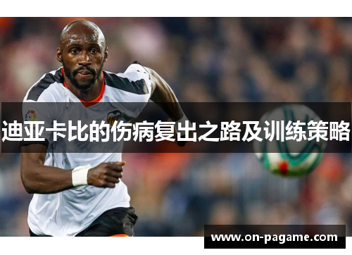 迪亚卡比的伤病复出之路及训练策略 迪亚卡比的伤病复出之路及训练策略