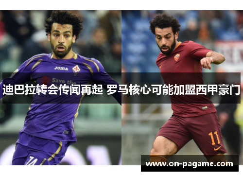 迪巴拉转会传闻再起 罗马核心可能加盟西甲豪门 迪巴拉转会传闻再起 罗马核心可能加盟西甲豪门