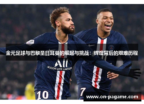 金元足球与巴黎圣日耳曼的崛起与挑战：辉煌背后的艰难历程