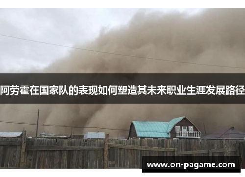阿劳霍在国家队的表现如何塑造其未来职业生涯发展路径 阿劳霍在国家队的表现如何塑造其未来职业生涯发展路径