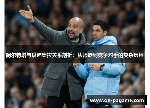 阿尔特塔与瓜迪奥拉关系剖析：从师徒到竞争对手的复杂历程