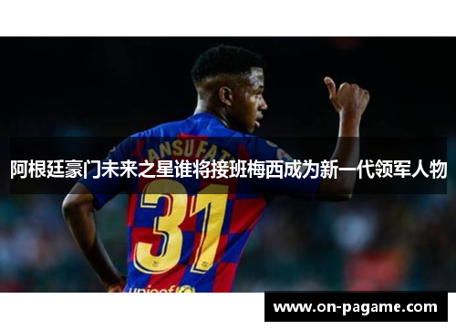 阿根廷豪门未来之星谁将接班梅西成为新一代领军人物 阿根廷豪门未来之星谁将接班梅西成为新一代领军人物