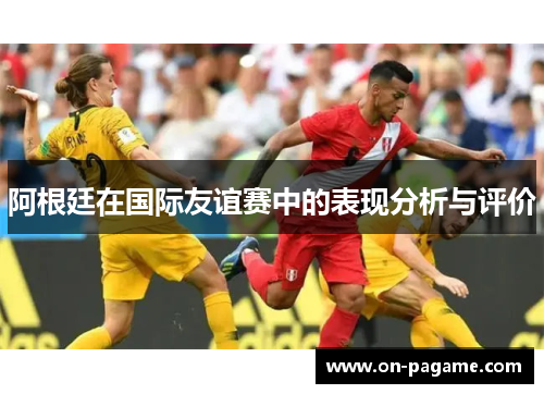阿根廷在国际友谊赛中的表现分析与评价 阿根廷在国际友谊赛中的表现分析与评价