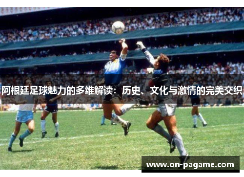 阿根廷足球魅力的多维解读:历史、文化与激情的完美交织 阿根廷足球魅力的多维解读:历史、文化与激情的完美交织