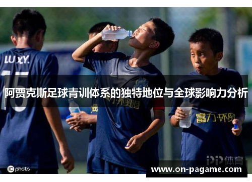 阿贾克斯足球青训体系的独特地位与全球影响力分析 阿贾克斯足球青训体系的独特地位与全球影响力分析