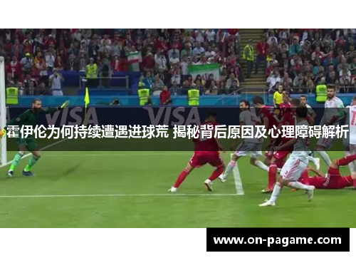 霍伊伦为何持续遭遇进球荒 揭秘背后原因及心理障碍解析 霍伊伦为何持续遭遇进球荒 揭秘背后原因及心理障碍解析