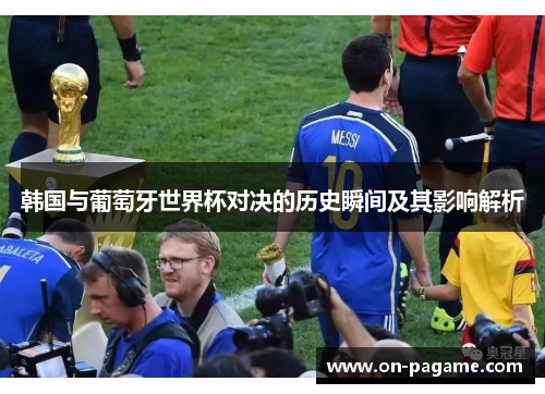 韩国与葡萄牙世界杯对决的历史瞬间及其影响解析 韩国与葡萄牙世界杯对决的历史瞬间及其影响解析