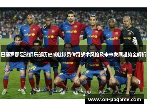 巴塞罗那足球俱乐部历史成就球员传奇战术风格及未来发展趋势全解析