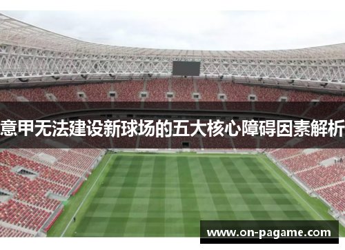 意甲无法建设新球场的五大核心障碍因素解析