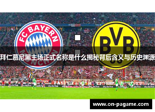 拜仁慕尼黑主场正式名称是什么揭秘背后含义与历史渊源 拜仁慕尼黑主场正式名称是什么揭秘背后含义与历史渊源