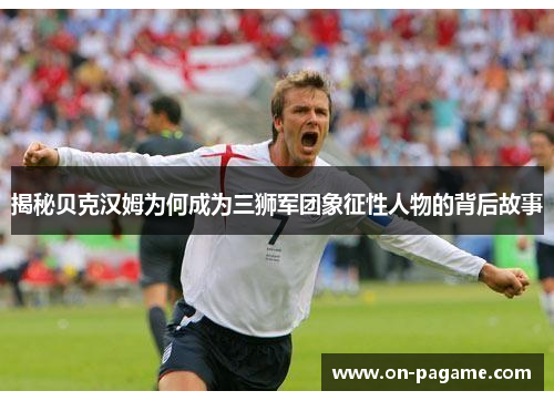 揭秘贝克汉姆为何成为三狮军团象征性人物的背后故事 揭秘贝克汉姆为何成为三狮军团象征性人物的背后故事