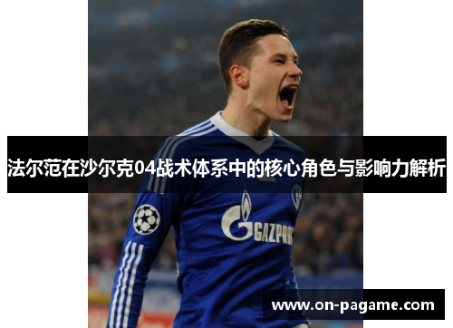 法尔范在沙尔克04战术体系中的核心角色与影响力解析 法尔范在沙尔克04战术体系中的核心角色与影响力解析