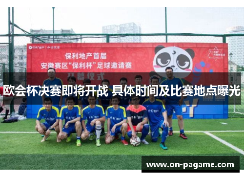 欧会杯决赛即将开战 具体时间及比赛地点曝光 欧会杯决赛即将开战 具体时间及比赛地点曝光