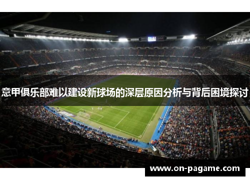 意甲俱乐部难以建设新球场的深层原因分析与背后困境探讨 意甲俱乐部难以建设新球场的深层原因分析与背后困境探讨