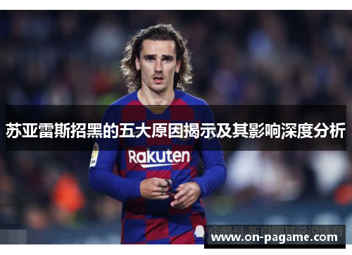 苏亚雷斯招黑的五大原因揭示及其影响深度分析 苏亚雷斯招黑的五大原因揭示及其影响深度分析