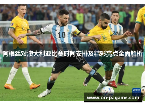 阿根廷对澳大利亚比赛时间安排及精彩亮点全面解析 阿根廷对澳大利亚比赛时间安排及精彩亮点全面解析