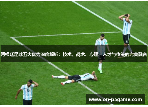 阿根廷足球五大优势深度解析：技术、战术、心理、人才与传统的完美融合