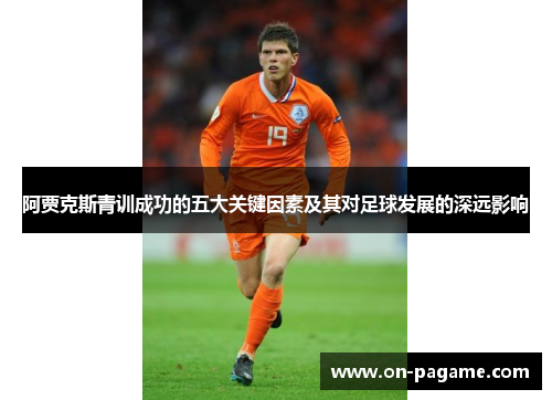 阿贾克斯青训成功的五大关键因素及其对足球发展的深远影响 阿贾克斯青训成功的五大关键因素及其对足球发展的深远影响