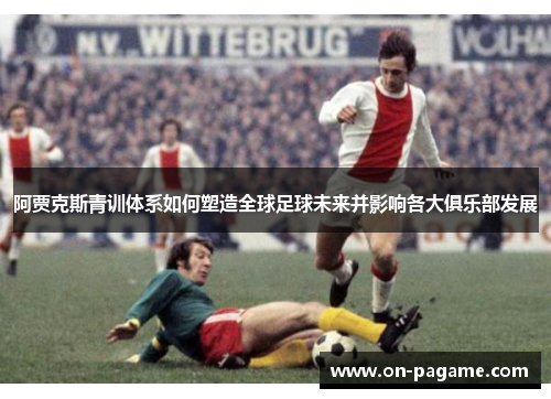 阿贾克斯青训体系如何塑造全球足球未来并影响各大俱乐部发展