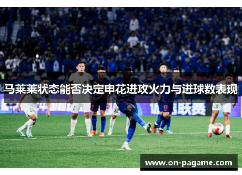 马莱莱状态能否决定申花进攻火力与进球数表现 马莱莱状态能否决定申花进攻火力与进球数表现