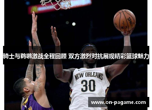 骑士与鹈鹕激战全程回顾 双方激烈对抗展现精彩篮球魅力 骑士与鹈鹕激战全程回顾 双方激烈对抗展现精彩篮球魅力