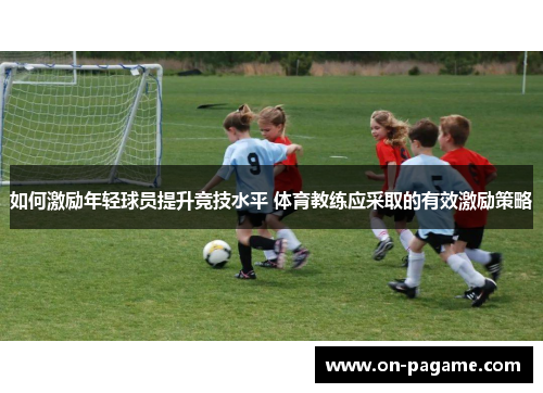 如何激励年轻球员提升竞技水平 体育教练应采取的有效激励策略 如何激励年轻球员提升竞技水平 体育教练应采取的有效激励策略