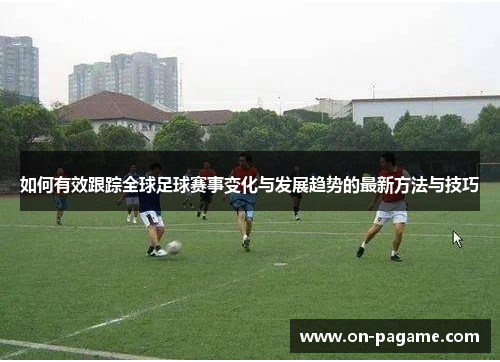 如何有效跟踪全球足球赛事变化与发展趋势的最新方法与技巧