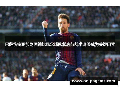 巴萨伤病潮加剧国德比悬念球队状态与战术调整成为关键因素 巴萨伤病潮加剧国德比悬念球队状态与战术调整成为关键因素
