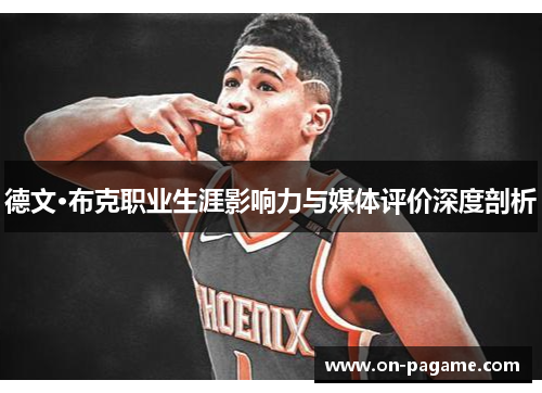 德文·布克职业生涯影响力与媒体评价深度剖析 德文·布克职业生涯影响力与媒体评价深度剖析