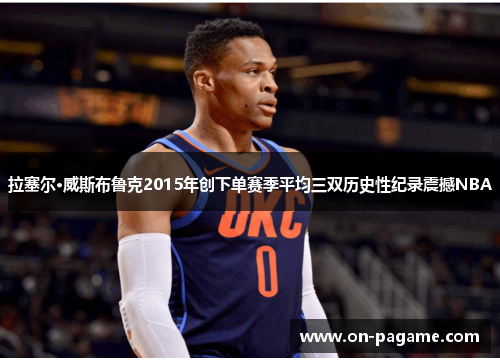 拉塞尔·威斯布鲁克2015年创下单赛季平均三双历史性纪录震撼NBA 拉塞尔·威斯布鲁克2015年创下单赛季平均三双历史性纪录震撼NBA