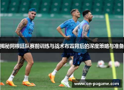 揭秘阿根廷队赛前训练与战术布置背后的深度策略与准备 揭秘阿根廷队赛前训练与战术布置背后的深度策略与准备